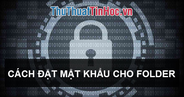 Cách đặt mật khẩu cho folder, thư mục trên máy tính, laptop