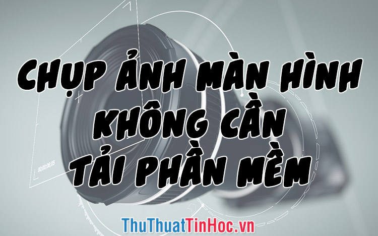 Cách chụp màn hình máy tính nhanh, đơn giản, không cần phần mềm