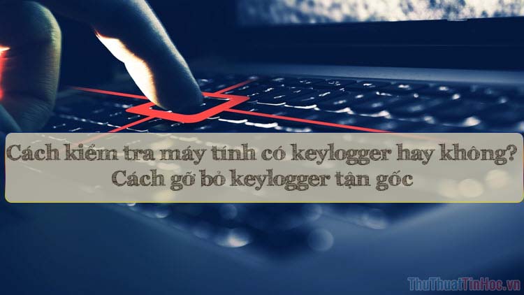 Cách kiểm tra trên máy tính có keylogger hay không và cách gỡ bỏ tận gốc