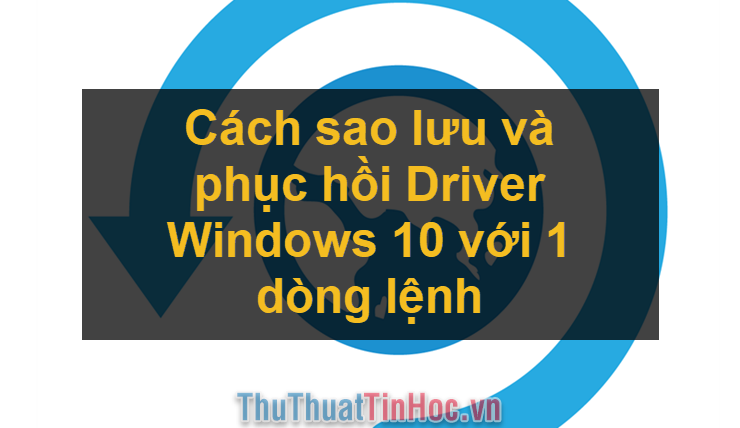 Cách sao lưu và phục hồi Driver Windows 10 với 1 dòng lệnh