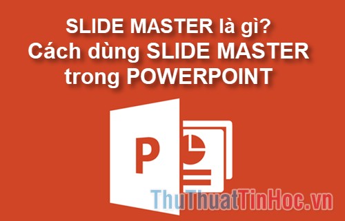 Slide Master là gì? Cách dùng Slide Master trong Powerpoint