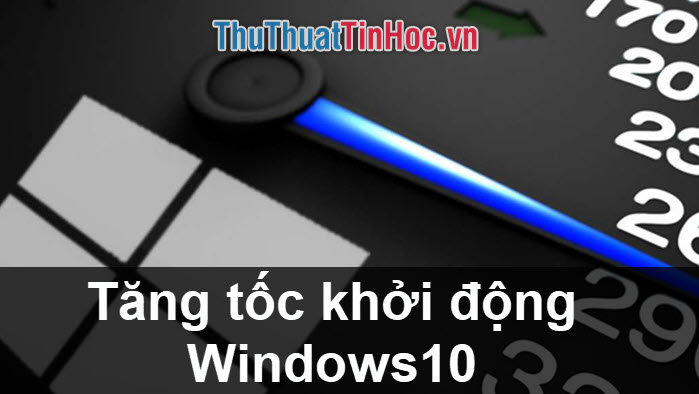 Cách tăng tốc khởi động Windows 10 nhanh nhất