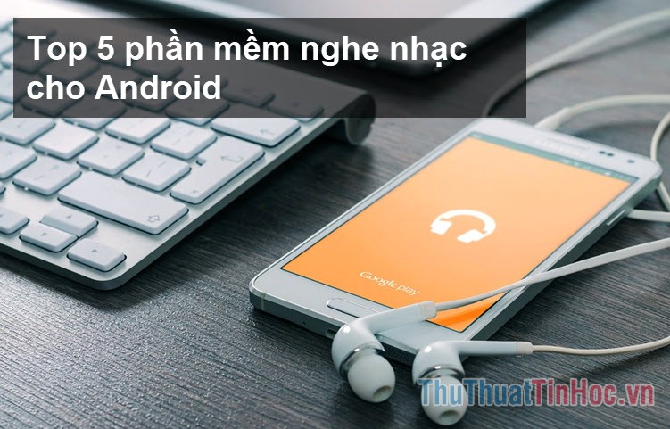 Top 5 ứng dụng nghe nhạc tốt nhất cho Android